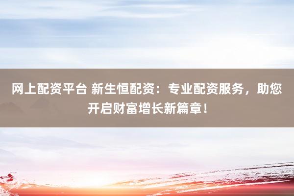 网上配资平台 新生恒配资：专业配资服务，助您开启财富增长新篇章！