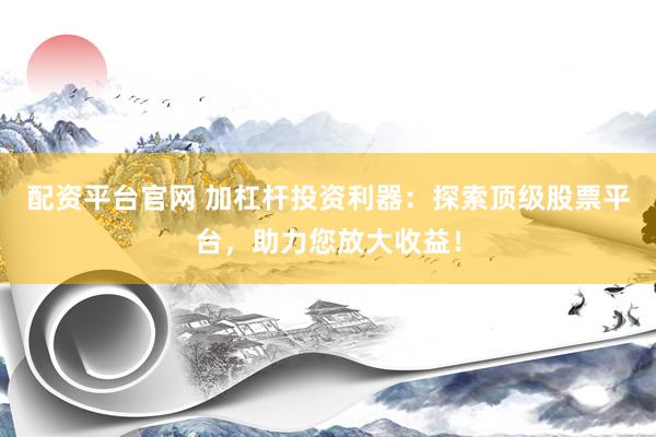 配资平台官网 加杠杆投资利器：探索顶级股票平台，助力您放大收益！
