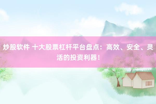 炒股软件 十大股票杠杆平台盘点：高效、安全、灵活的投资利器！
