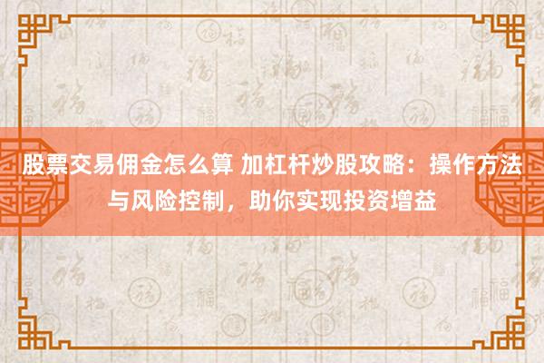 股票交易佣金怎么算 加杠杆炒股攻略：操作方法与风险控制，助你实现投资增益