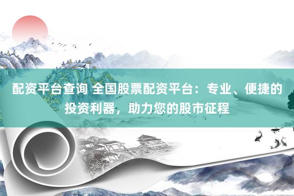 配资平台查询 全国股票配资平台：专业、便捷的投资利器，助力您的股市征程