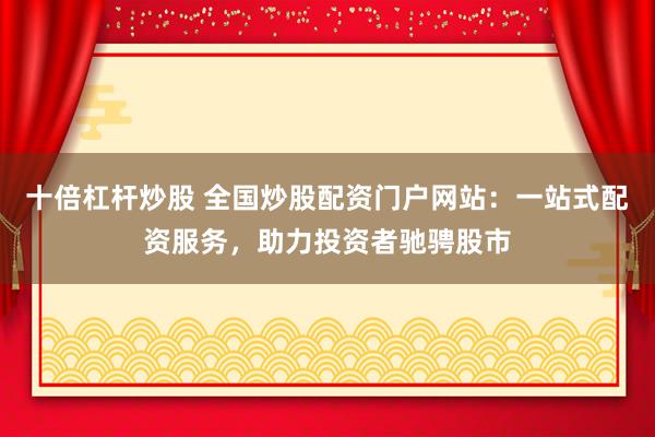 十倍杠杆炒股 全国炒股配资门户网站：一站式配资服务，助力投资者驰骋股市
