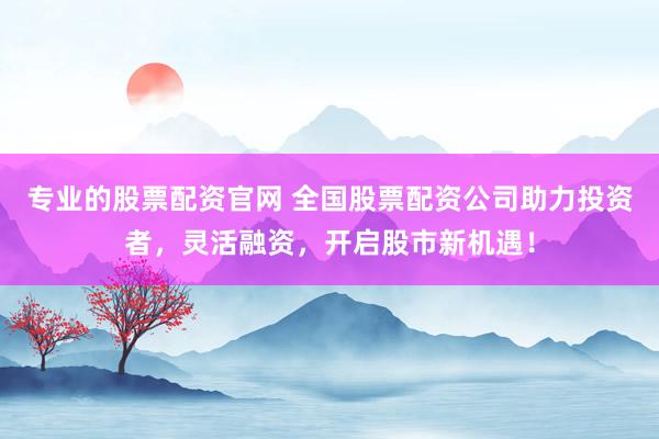 专业的股票配资官网 全国股票配资公司助力投资者，灵活融资，开启股市新机遇！