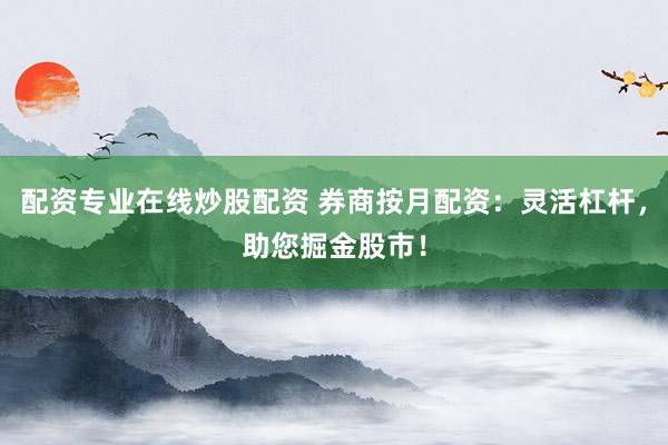 配资专业在线炒股配资 券商按月配资：灵活杠杆，助您掘金股市！