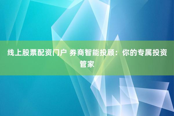 线上股票配资门户 券商智能投顾：你的专属投资管家