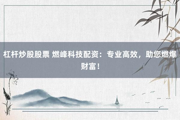 杠杆炒股股票 燃峰科技配资：专业高效，助您燃爆财富！