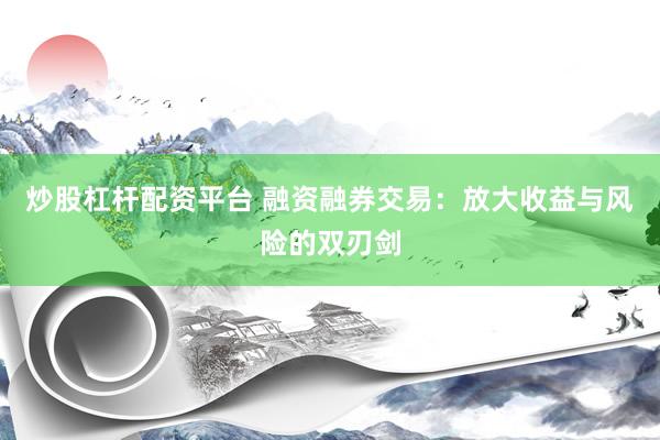 炒股杠杆配资平台 融资融券交易：放大收益与风险的双刃剑
