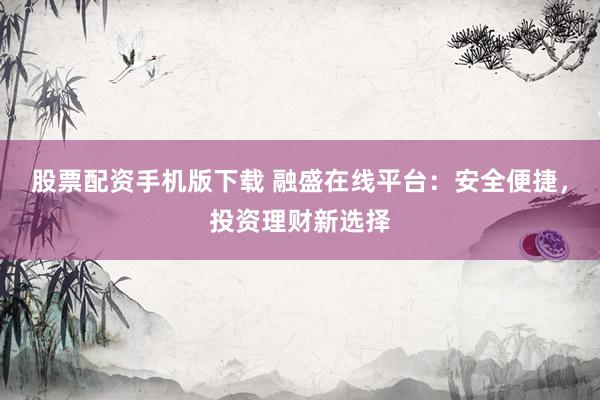 股票配资手机版下载 融盛在线平台：安全便捷，投资理财新选择