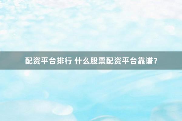 配资平台排行 什么股票配资平台靠谱？