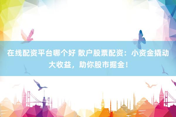 在线配资平台哪个好 散户股票配资：小资金撬动大收益，助你股市掘金！