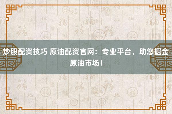 炒股配资技巧 原油配资官网：专业平台，助您掘金原油市场！