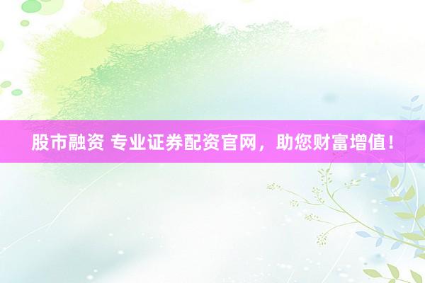 股市融资 专业证券配资官网，助您财富增值！