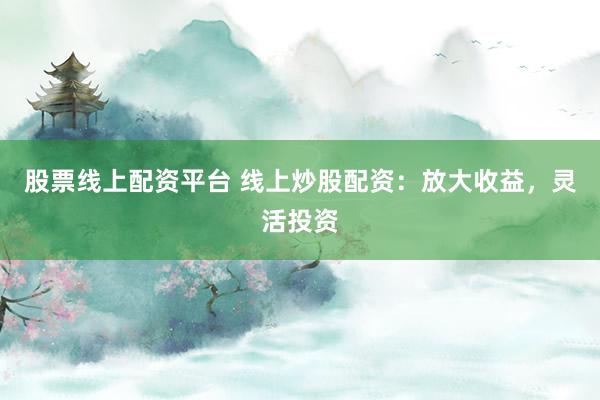 股票线上配资平台 线上炒股配资：放大收益，灵活投资