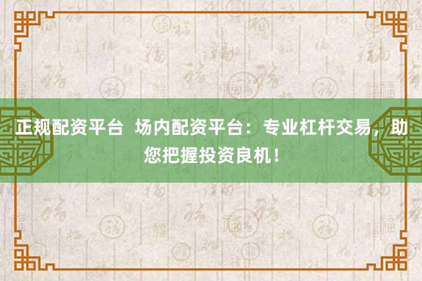 正规配资平台  场内配资平台：专业杠杆交易，助您把握投资良机！