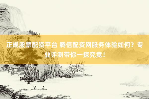 正规股票配资平台 腾信配资网服务体验如何？专业评测带你一探究竟！