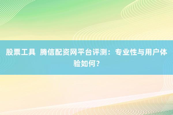 股票工具  腾信配资网平台评测：专业性与用户体验如何？