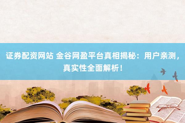 证券配资网站 金谷网盈平台真相揭秘：用户亲测，真实性全面解析！