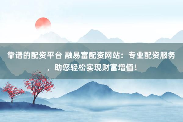 靠谱的配资平台 融易富配资网站：专业配资服务，助您轻松实现财富增值！