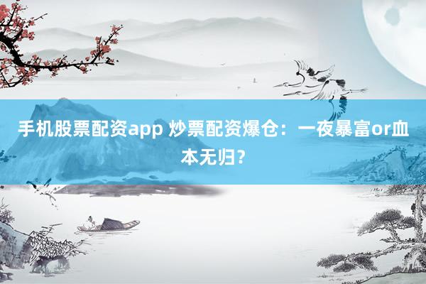 手机股票配资app 炒票配资爆仓：一夜暴富or血本无归？