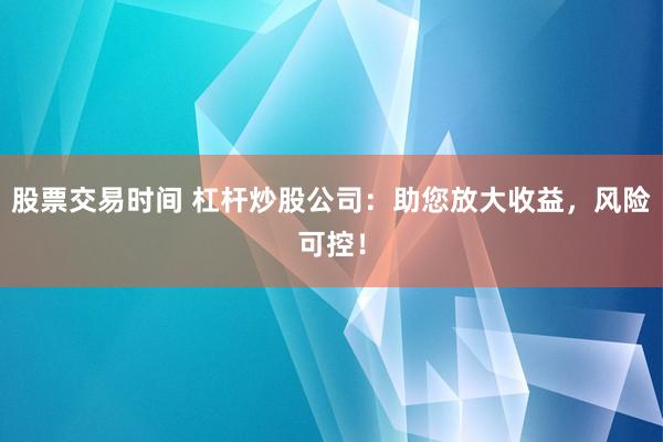 股票交易时间 杠杆炒股公司：助您放大收益，风险可控！