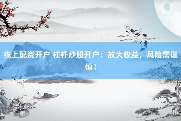 线上配资开户 杠杆炒股开户：放大收益，风险需谨慎！