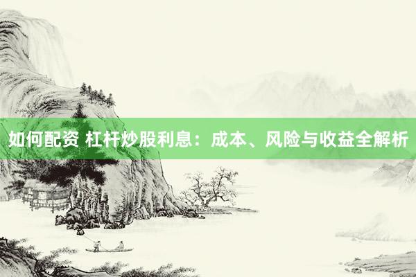 如何配资 杠杆炒股利息：成本、风险与收益全解析
