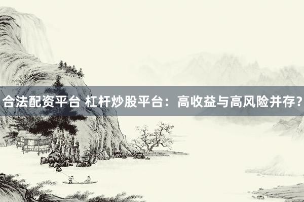 合法配资平台 杠杆炒股平台：高收益与高风险并存？