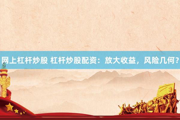 网上杠杆炒股 杠杆炒股配资：放大收益，风险几何？