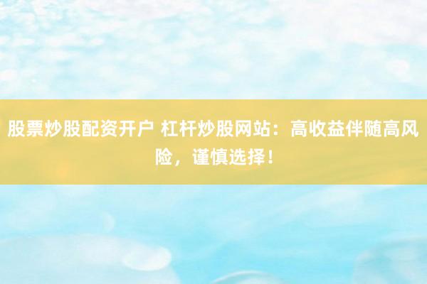 股票炒股配资开户 杠杆炒股网站：高收益伴随高风险，谨慎选择！