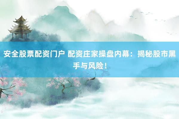 安全股票配资门户 配资庄家操盘内幕：揭秘股市黑手与风险！