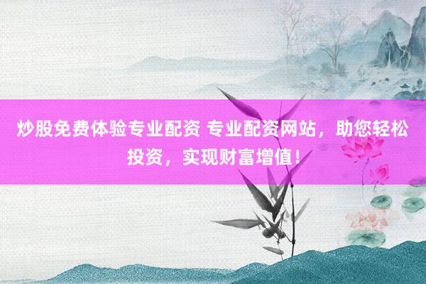 炒股免费体验专业配资 专业配资网站，助您轻松投资，实现财富增值！