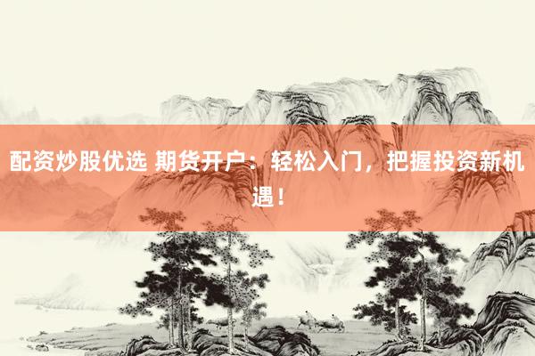 配资炒股优选 期货开户：轻松入门，把握投资新机遇！
