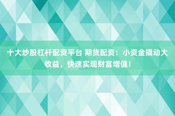 十大炒股杠杆配资平台 期货配资：小资金撬动大收益，快速实现财富增值！