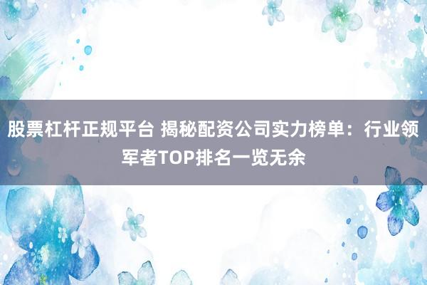 股票杠杆正规平台 揭秘配资公司实力榜单：行业领军者TOP排名一览无余