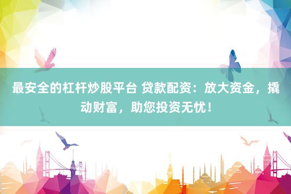 最安全的杠杆炒股平台 贷款配资：放大资金，撬动财富，助您投资无忧！