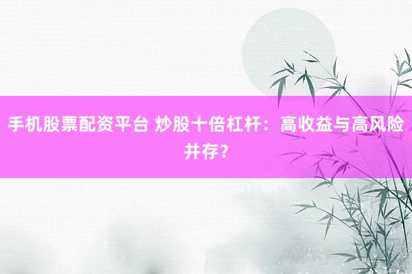 手机股票配资平台 炒股十倍杠杆：高收益与高风险并存？