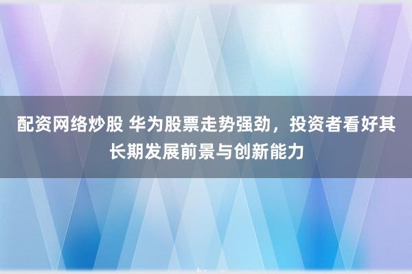 配资网络炒股 华为股票走势强劲，投资者看好其长期发展前景与创新能力