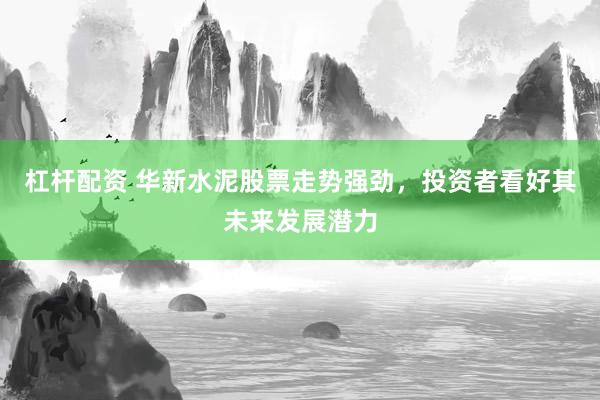 杠杆配资 华新水泥股票走势强劲，投资者看好其未来发展潜力