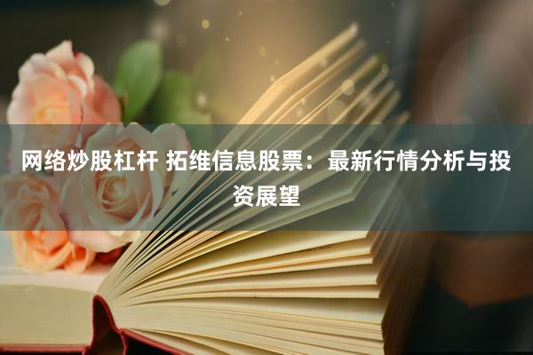 网络炒股杠杆 拓维信息股票：最新行情分析与投资展望