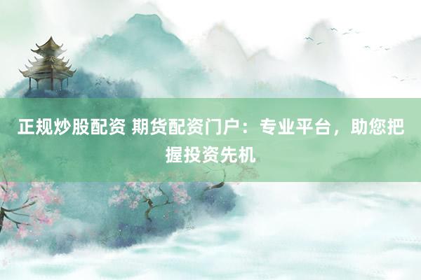 正规炒股配资 期货配资门户：专业平台，助您把握投资先机