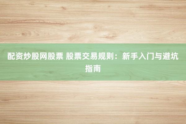 配资炒股网股票 股票交易规则：新手入门与避坑指南