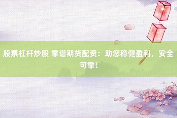 股票杠杆炒股 靠谱期货配资：助您稳健盈利，安全可靠！