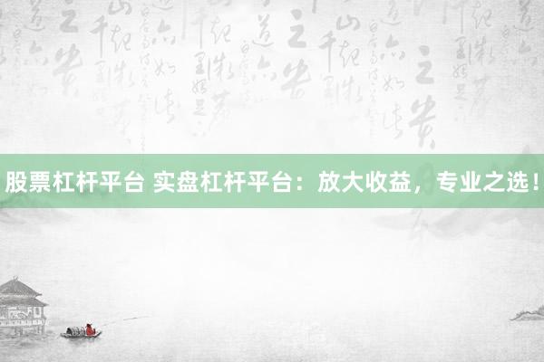 股票杠杆平台 实盘杠杆平台：放大收益，专业之选！