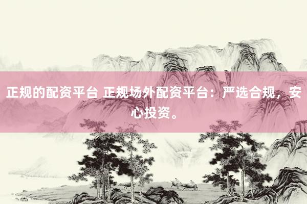 正规的配资平台 正规场外配资平台：严选合规，安心投资。