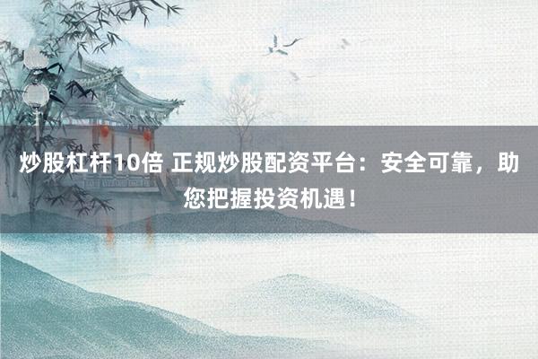 炒股杠杆10倍 正规炒股配资平台：安全可靠，助您把握投资机遇！