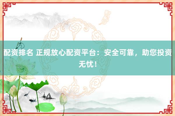 配资排名 正规放心配资平台：安全可靠，助您投资无忧！