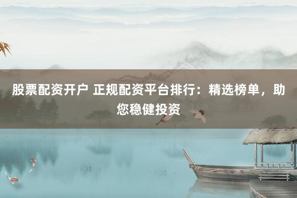 股票配资开户 正规配资平台排行：精选榜单，助您稳健投资
