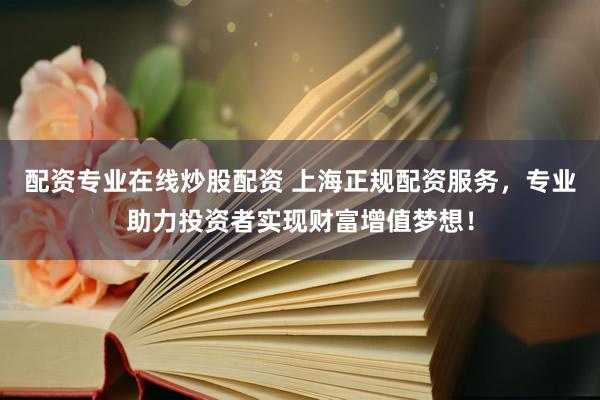 配资专业在线炒股配资 上海正规配资服务，专业助力投资者实现财富增值梦想！