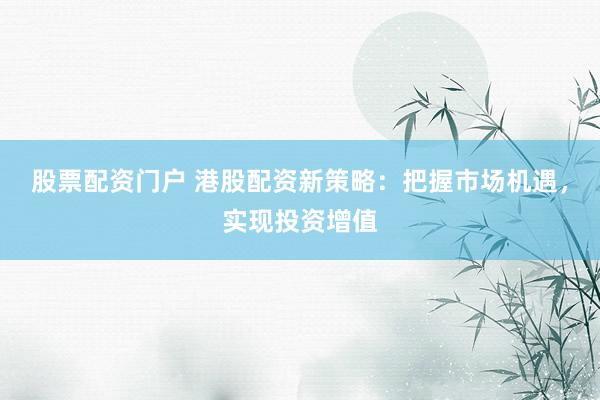 股票配资门户 港股配资新策略：把握市场机遇，实现投资增值