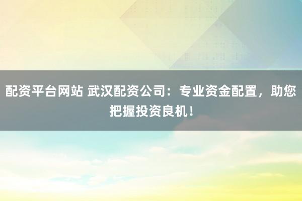 配资平台网站 武汉配资公司：专业资金配置，助您把握投资良机！